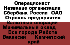 Операционист › Название организации ­ Сбербанк России, ОАО › Отрасль предприятия ­ Валютные операции › Минимальный оклад ­ 1 - Все города Работа » Вакансии   . Камчатский край